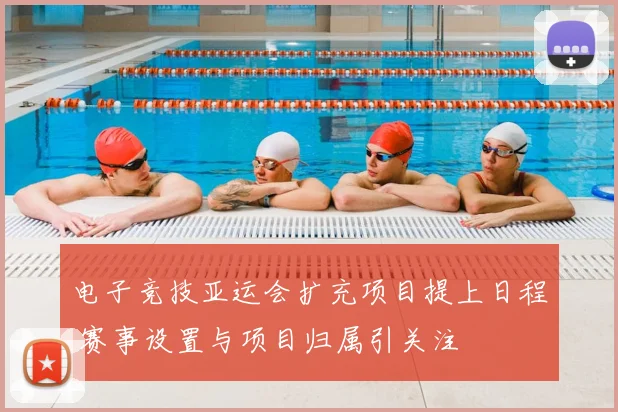 电子竞技亚运会扩充项目提上日程 赛事设置与项目归属引关注