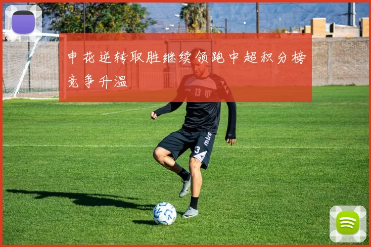 申花逆转取胜继续领跑中超积分榜竞争升温