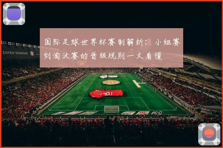 国际足球世界杯赛制解析:小组赛到淘汰赛的晋级规则一文看懂