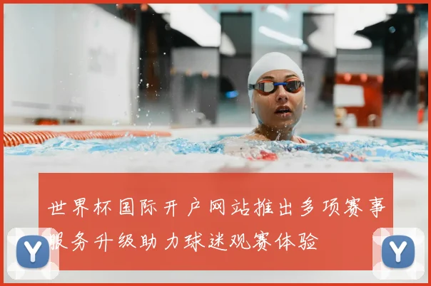 世界杯国际开户网站推出多项赛事服务升级助力球迷观赛体验