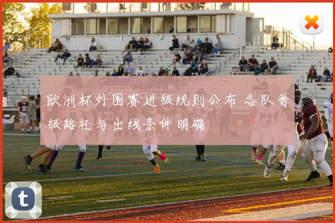 欧洲杯外围赛进级规则公布 各队晋级路径与出线条件明确