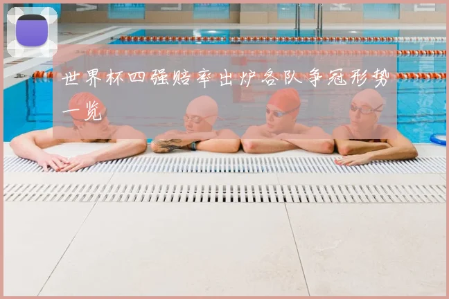 世界杯四强赔率出炉各队争冠形势一览