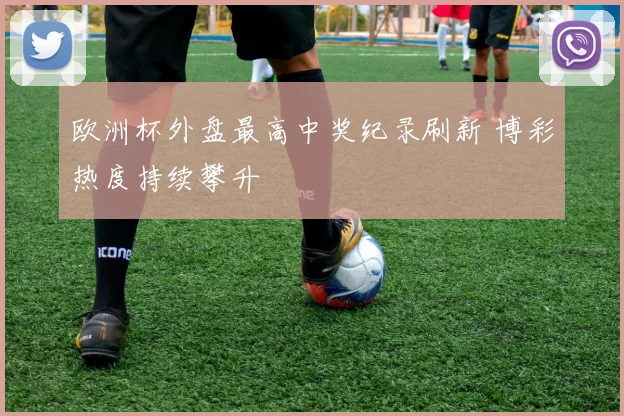 欧洲杯外盘最高中奖纪录刷新 博彩热度持续攀升