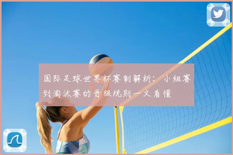 国际足球世界杯赛制解析:小组赛到淘汰赛的晋级规则一文看懂