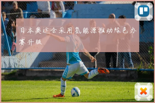 日本奥运会采用氢能源推动绿色办赛升级