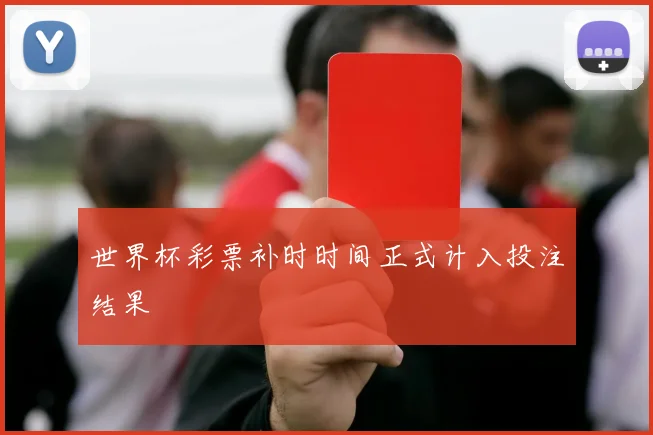 世界杯彩票补时时间正式计入投注结果