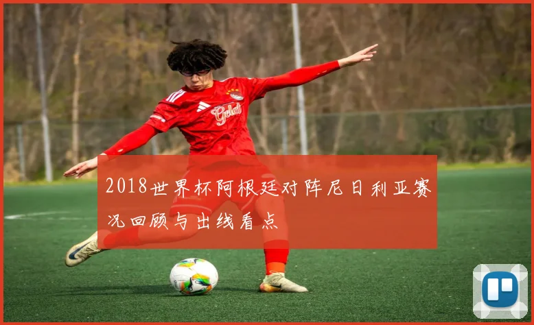2018世界杯阿根廷对阵尼日利亚赛况回顾与出线看点