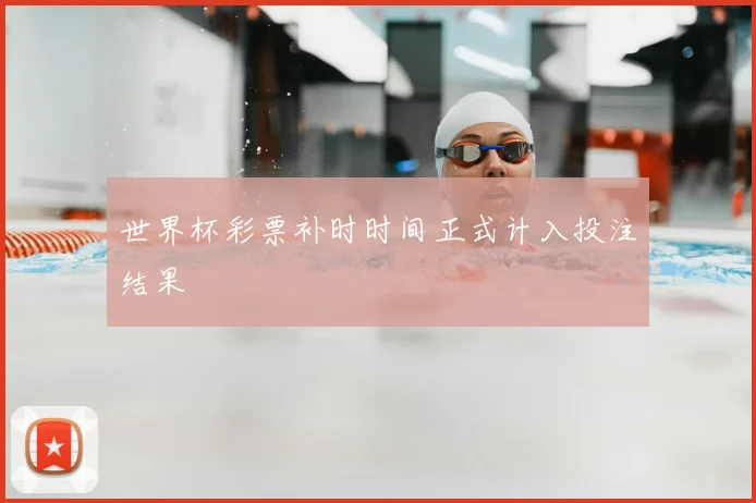 世界杯彩票补时时间正式计入投注结果