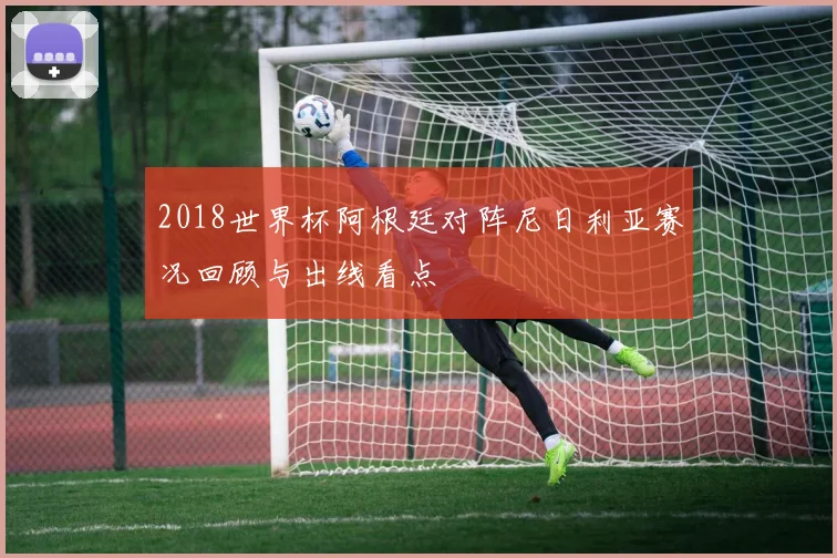 2018世界杯阿根廷对阵尼日利亚赛况回顾与出线看点
