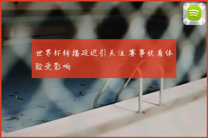 世界杯转播延迟引关注 赛事收看体验受影响